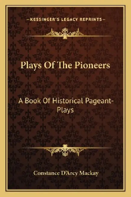 Plays Of The Pioneers: A Book Of Historical Pageant-Plays by Constance D'Arcy MacKay