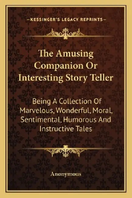 The Amusing Companion Or Interesting Story Teller: Being A Collection Of Marvelous, Wonderful, Moral, Sentimental, Humorous And Instructive Tales by Anonymous