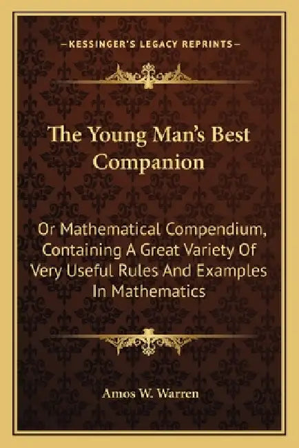 The Young Man's Best Companion: Or Mathematical Compendium, Containing A Great Variety Of Very Useful Rules And Examples In Mathematics by Amos W. Warren