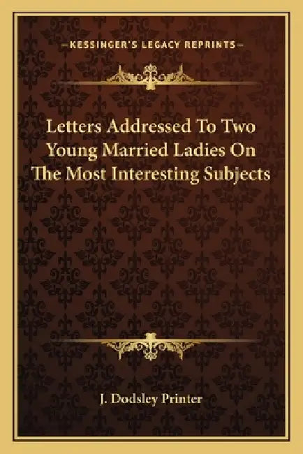 Letters Addressed To Two Young Married Ladies On The Most Interesting Subjects by J. Dodsley Printer