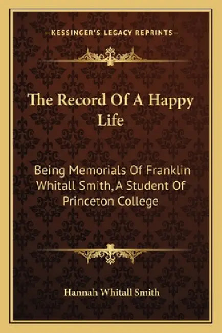 The Record Of A Happy Life: Being Memorials Of Franklin Whitall Smith, A Student Of Princeton College by Hannah Whitall Smith
