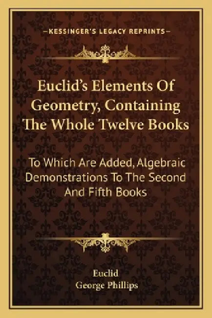 Euclid's Elements Of Geometry, Containing The Whole Twelve Books: To Which Are Added, Algebraic Demonstrations To The Second And Fifth Books by Euclid, George Phillips