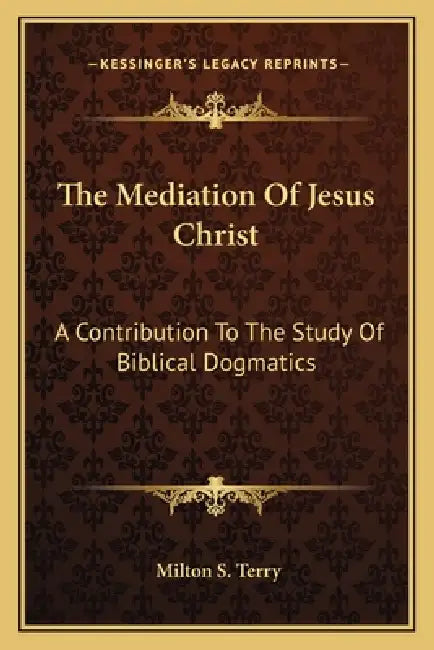 The Mediation Of Jesus Christ: A Contribution To The Study Of Biblical Dogmatics by Milton S. Terry