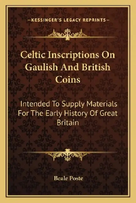 Celtic Inscriptions On Gaulish And British Coins: Intended To Supply Materials For The Early History Of Great Britain by Beale Poste