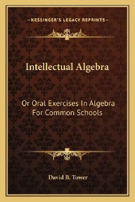 Intellectual Algebra: Or Oral Exercises In Algebra For Common Schools by David B. Tower