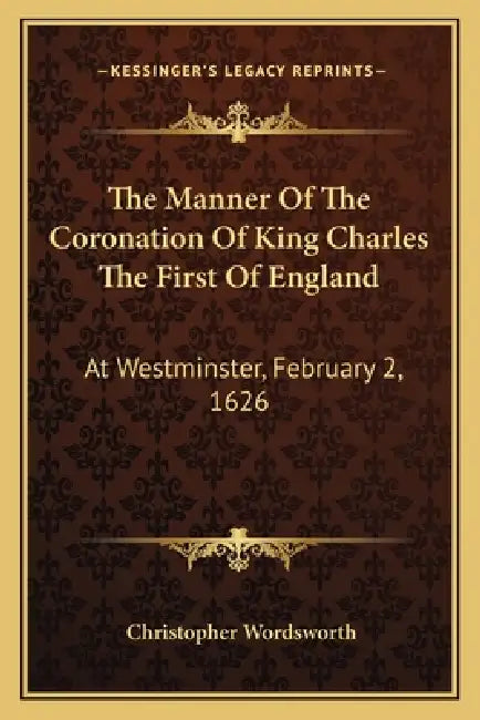 The Manner Of The Coronation Of King Charles The First Of England: At Westminster, February 2, 1626 by Christopher Wordsworth
