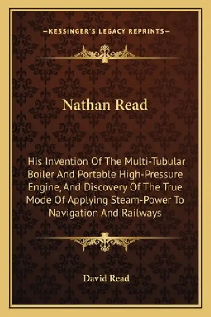 Nathan Read: His Invention Of The Multi-Tubular Boiler And Portable High-Pressure Engine, And Discovery Of The True Mode Of Applyin by David Read