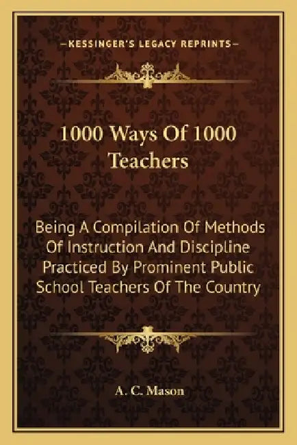 1000 Ways Of 1000 Teachers: Being A Compilation Of Methods Of Instruction And Discipline Practiced By Prominent Public School Teachers Of The Country by A. C. Mason