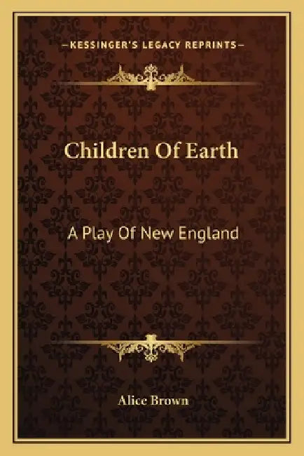 Children Of Earth: A Play Of New England by Alice Brown