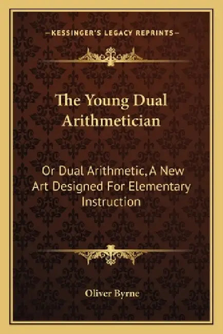 The Young Dual Arithmetician: Or Dual Arithmetic, A New Art Designed For Elementary Instruction by Oliver Byrne