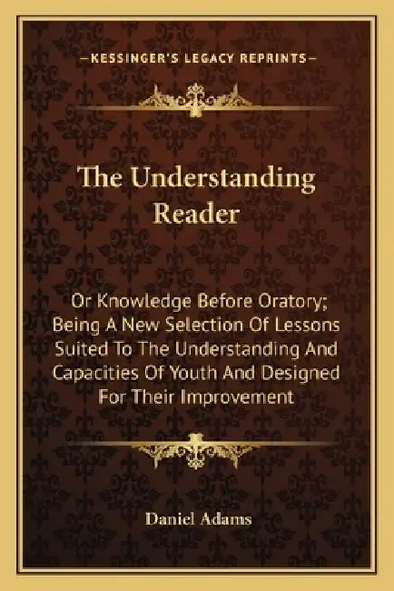 The Understanding Reader: Or Knowledge Before Oratory; Being A New Selection Of Lessons Suited To The Understanding And Capacities Of Youth And by Daniel Adams