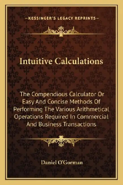 Intuitive Calculations: The Compendious Calculator Or Easy And Concise Methods Of Performing The Various Arithmetical Operations Required In C by Daniel O'Gorman