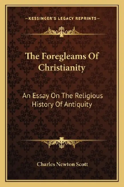 The Foregleams Of Christianity: An Essay On The Religious History Of Antiquity by Charles Newton Scott