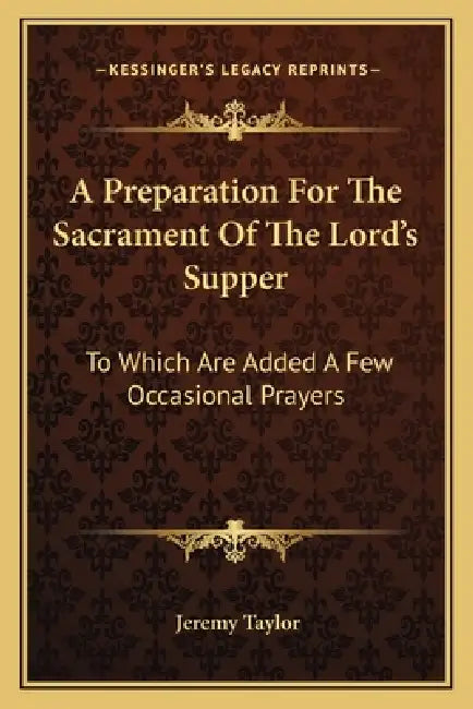 A Preparation For The Sacrament Of The Lord's Supper: To Which Are Added A Few Occasional Prayers by Jeremy Taylor