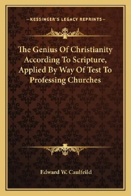The Genius Of Christianity According To Scripture, Applied By Way Of Test To Professing Churches by Edward W. Caulfeild