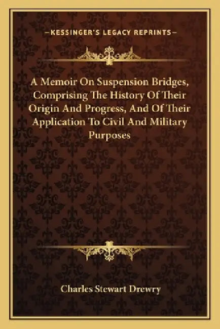 A Memoir On Suspension Bridges, Comprising The History Of Their Origin And Progress, And Of Their Application To Civil And Military Purposes by Charles Stewart Drewry