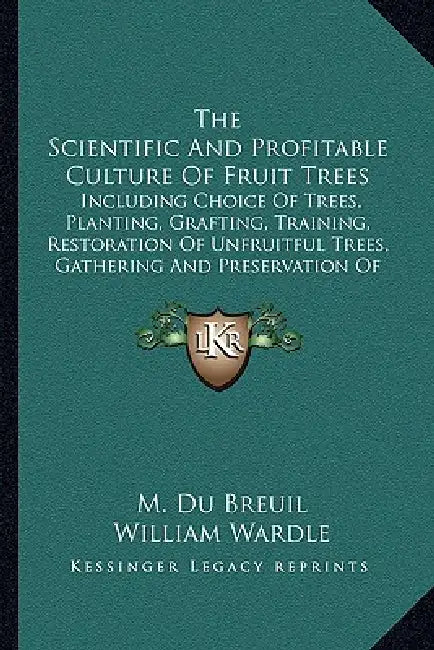 The Scientific And Profitable Culture Of Fruit Trees: Including Choice Of Trees, Planting, Grafting, Training, Restoration Of Unfruitful Trees, Gather by M. Du Breuil, William Wardle, George Glenny