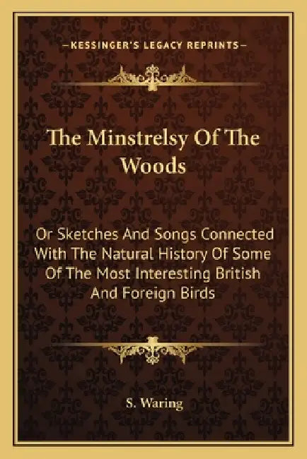 The Minstrelsy Of The Woods: Or Sketches And Songs Connected With The Natural History Of Some Of The Most Interesting British And Foreign Birds by S. Waring