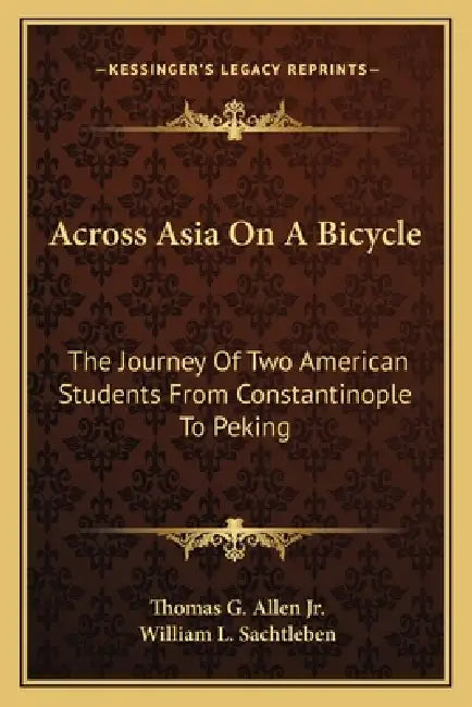 Across Asia On A Bicycle: The Journey Of Two American Students From Constantinople To Peking by Jr. Allen Thomas G., William L. Sachtleben