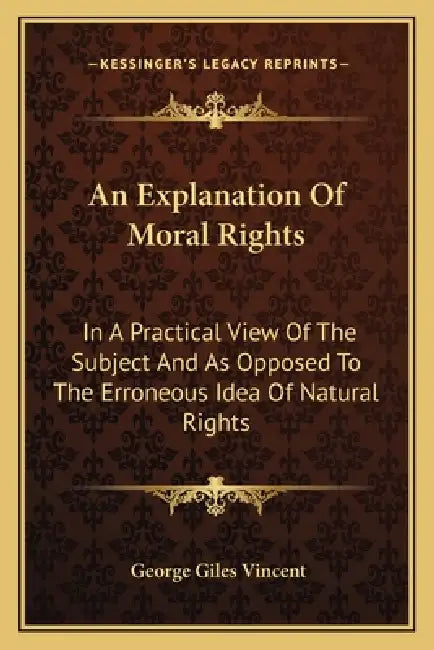 An Explanation Of Moral Rights: In A Practical View Of The Subject And As Opposed To The Erroneous Idea Of Natural Rights by George Giles Vincent