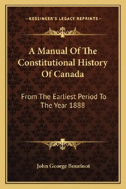 A Manual Of The Constitutional History Of Canada: From The Earliest Period To The Year 1888 by John George Bourinot