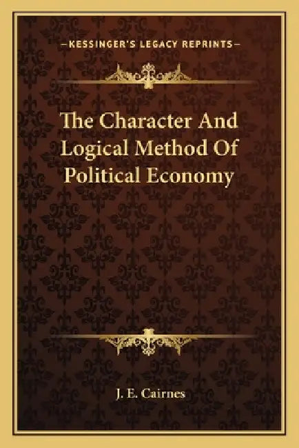 The Character And Logical Method Of Political Economy by J. E. Cairnes