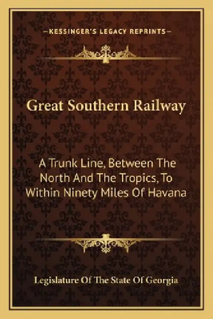 Great Southern Railway: A Trunk Line, Between The North And The Tropics, To Within Ninety Miles Of Havana by Legislature of the State of Georgia