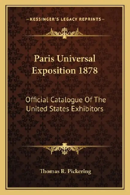 Paris Universal Exposition 1878: Official Catalogue Of The United States Exhibitors by Thomas R. Pickering