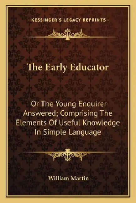 The Early Educator: Or The Young Enquirer Answered; Comprising The Elements Of Useful Knowledge In Simple Language by William Martin