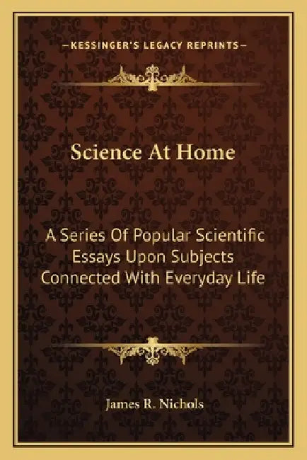 Science At Home: A Series Of Popular Scientific Essays Upon Subjects Connected With Everyday Life by James R. Nichols