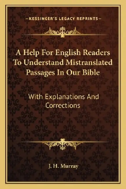 A Help For English Readers To Understand Mistranslated Passages In Our Bible: With Explanations And Corrections by J. H. Murray