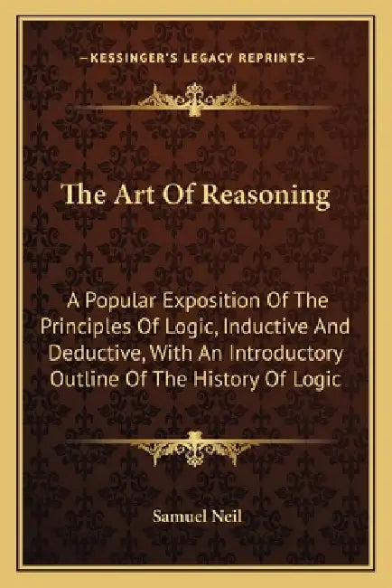 The Art Of Reasoning: A Popular Exposition Of The Principles Of Logic, Inductive And Deductive, With An Introductory Outline Of The History Of Logic by Samuel Neil