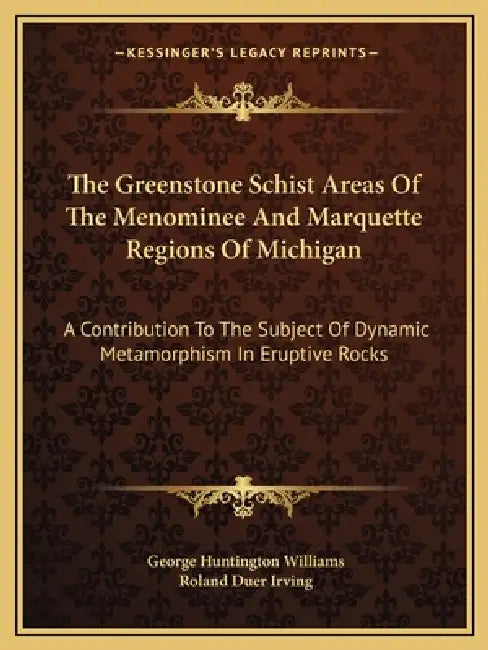 The Greenstone Schist Areas Of The Menominee And Marquette Regions Of Michigan: A Contribution To The Subject Of Dynamic Metamorphism In Eruptive Rock by George Huntington Williams, Roland Duer Irving