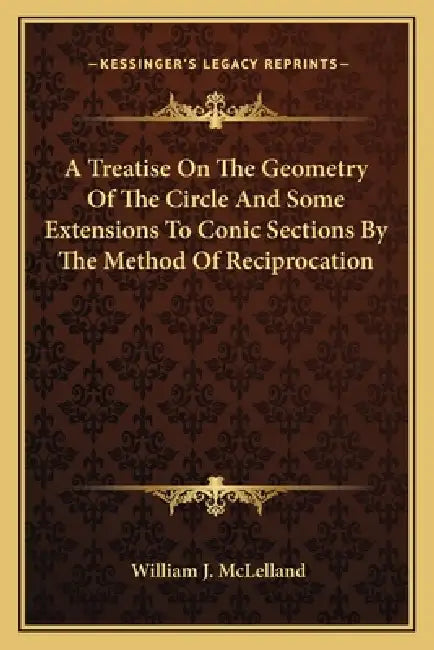 A Treatise On The Geometry Of The Circle And Some Extensions To Conic Sections By The Method Of Reciprocation by William J. McLelland
