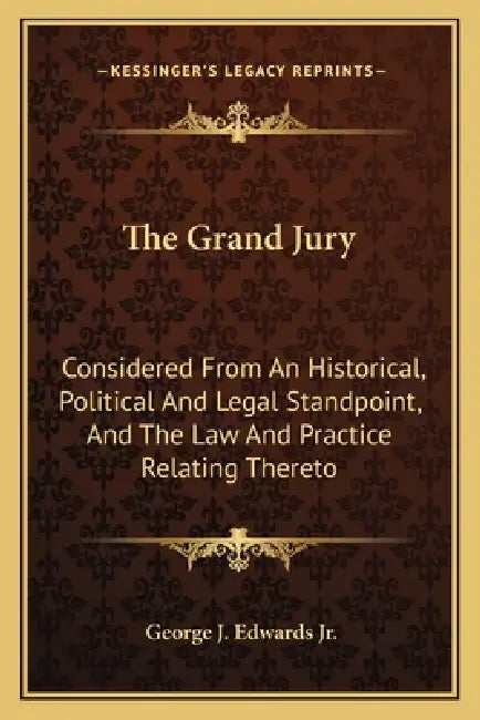 The Grand Jury: Considered From An Historical, Political And Legal Standpoint, And The Law And Practice Relating Thereto by Jr. Edwards George J.