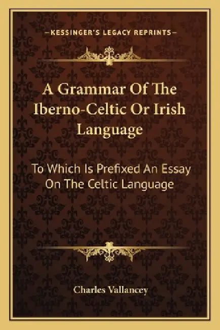 A Grammar Of The Iberno-Celtic Or Irish Language: To Which Is Prefixed An Essay On The Celtic Language by Charles Vallancey