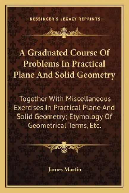 A Graduated Course Of Problems In Practical Plane And Solid Geometry: Together With Miscellaneous Exercises In Practical Plane And Solid Geometry; Ety by James Martin