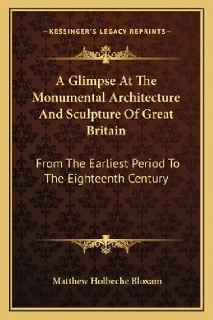 A Glimpse At The Monumental Architecture And Sculpture Of Great Britain: From The Earliest Period To The Eighteenth Century by Matthew Holbeche Bloxam