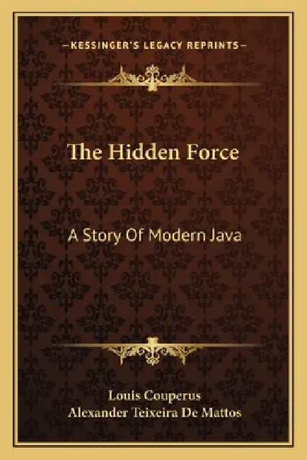 The Hidden Force: A Story Of Modern Java by Louis Couperus, Alexander Teixeira De Mattos
