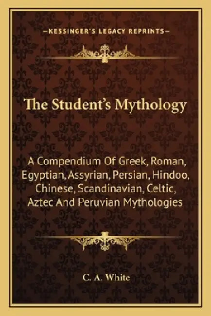 The Student's Mythology: A Compendium Of Greek, Roman, Egyptian, Assyrian, Persian, Hindoo, Chinese, Scandinavian, Celtic, Aztec And Peruvian Mytholog by C. A. White