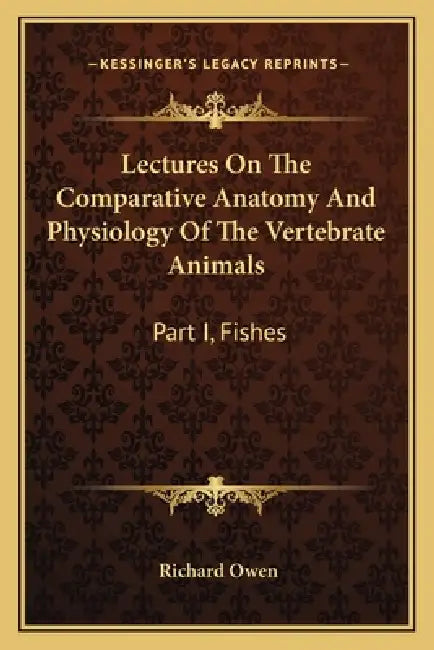 Lectures On The Comparative Anatomy And Physiology Of The Vertebrate Animals: Part I, Fishes by Richard Owen