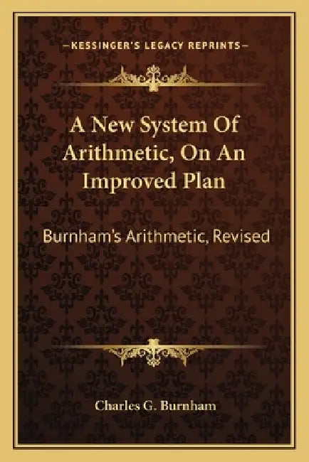 A New System Of Arithmetic, On An Improved Plan: Burnham's Arithmetic, Revised by Charles G. Burnham