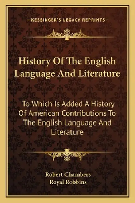 History Of The English Language And Literature: To Which Is Added A History Of American Contributions To The English Language And Literature by Robert Chambers, Royal Robbins