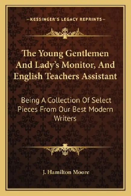 The Young Gentlemen And Lady's Monitor, And English Teachers Assistant: Being A Collection Of Select Pieces From Our Best Modern Writers by J. Hamilton Moore