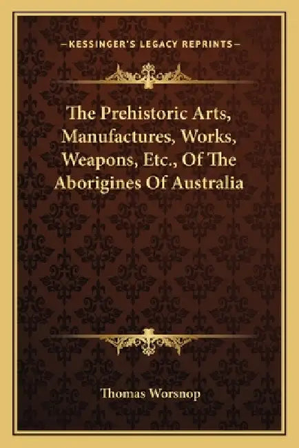 The Prehistoric Arts, Manufactures, Works, Weapons, Etc., Of The Aborigines Of Australia by Thomas Worsnop