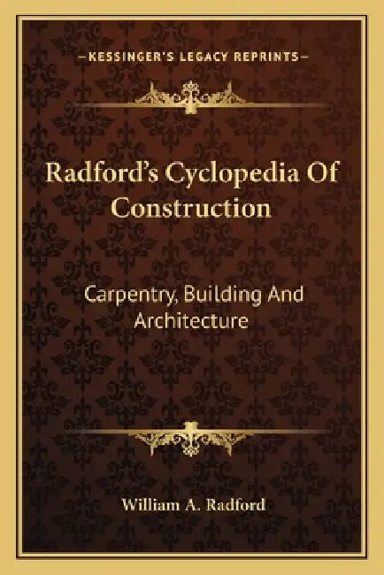 Radford's Cyclopedia Of Construction: Carpentry, Building And Architecture by William A. Radford