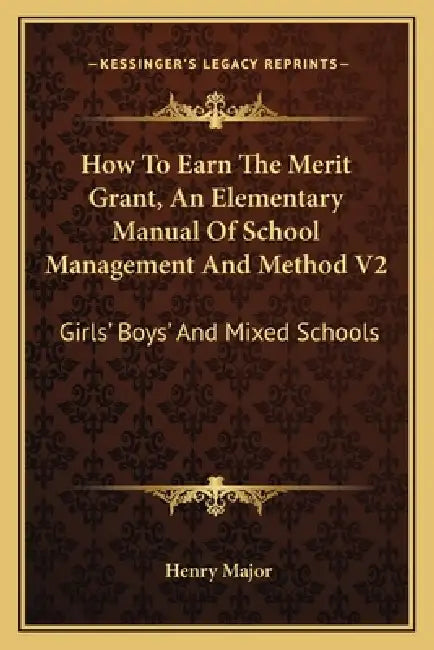 How To Earn The Merit Grant, An Elementary Manual Of School Management And Method V2: Girls' Boys' And Mixed Schools by Henry Major