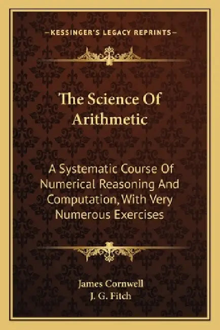 The Science Of Arithmetic: A Systematic Course Of Numerical Reasoning And Computation, With Very Numerous Exercises by James Cornwell, J. G. Fitch