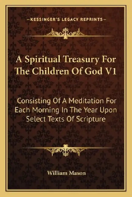 A Spiritual Treasury For The Children Of God V1: Consisting Of A Meditation For Each Morning In The Year Upon Select Texts Of Scripture by William Mason