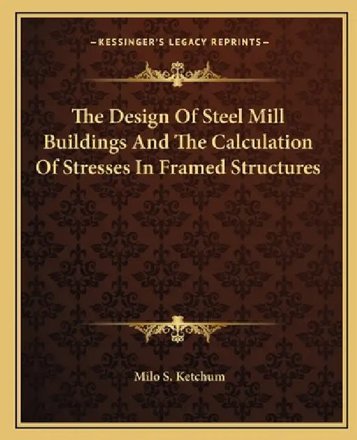 The Design Of Steel Mill Buildings And The Calculation Of Stresses In Framed Structures by Milo S. Ketchum